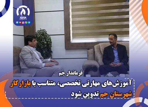 آموزش‌های مهارتی تخصصی، متناسب با بازار کار شهرستان جم تدوین شود